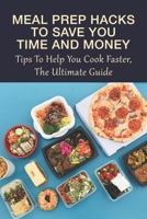 Meal Prep Hacks to Save You Time and Money: Tips to Help You Cook Faster, The Ultimate Guide: Cooking Fast With Meal Prep Methods B097578MN5 Book Cover