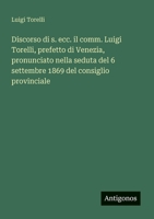 Discorso di s. ecc. il comm. Luigi Torelli, prefetto di Venezia, pronunciato nella seduta del 6 settembre 1869 del consiglio provinciale (Italian Edition) 3563206317 Book Cover
