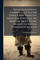 Relacao do Novo Caminho que fez per Terra e mar Vindo da India par Portugal no Anno de 1663 o Padre Manuel Godin da Companhai de Jesus 1024148149 Book Cover