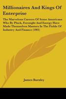 Millionaires and Kings of Enterprise; the Marvellous Careers of Some Americans Who Pluck, Foresight, and Energy Have Made Themselves Masters in the Fields of Industry and Finance 1345816561 Book Cover