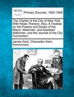 The Charter of the City of New York, with Notes Thereon. Also, A Treatise on the Powers and Duties of the Mayor, Aldermen and Assistant Aldermen. 1277102570 Book Cover