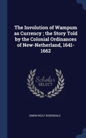 The Involution of Wampum as Currency ; the Story Told by the Colonial Ordinances of New-Netherland, 1641-1662 1340166909 Book Cover