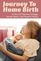 Journey To Home Birth: A Story Of Glorious Privilege, Sacred Space, And Powerful Victory: Successful Story Of Birth At Home B095W3J284 Book Cover