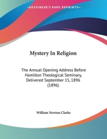 Mystery In Religion: The Annual Opening Address Before Hamilton Theological Seminary, Delivered September 15, 1896 1120331226 Book Cover