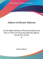 Address Of Edward Atkinson: On The Right Methods Of Preventing Destructive Fires In Cities, And Securing Indemnity Against Loss By Fire At Cost 1166405400 Book Cover