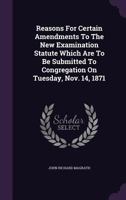 Reasons for Certain Amendments to the New Examination Statute Which Are to Be Submitted to Congregation on Tuesday, Nov. 14, 1871 1354836103 Book Cover