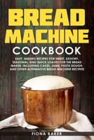 Bread Machine Cookbook: Easy, Baking Recipes for Sweet, Savory, Seasonal, and Quick Loaves For The Bread Maker. Including Cakes, Jams, Pasta Dough, and Other Alternative Bread Machine Recipes! 1661577660 Book Cover