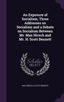 An Exposure of Socialism, Three Addresses on Socialism and a Debate on Socialism Between Mr. Max Hirsch and Mr. H. Scott Bennett 1178193330 Book Cover