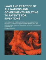 Laws and Practice of All Nations and Governments Relating to Patents for Inventions; with Tables of Fees and Forms Also, an Editorial Introduction, W 1130812480 Book Cover