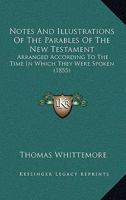 Notes and Illustrations of the Parables of the New Testament: Arranged According to the Time in Whic 1437133770 Book Cover