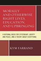 Morally and Otherwise Right Lives, Education and Upbringing: A Rational Basis for Citizenship, Liberty and Peace, and a Theory about Everything 0761867120 Book Cover