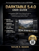 DARKTABLE 5.4.0 USER GUIDE: A Complete RAW Photo Editing Guide for Photographers Leaving Adobe and Embracing Open-Source Tools B0GFWXFVYM Book Cover