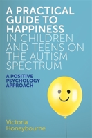 A Practical Guide to Happiness in Children and Teens on the Autism Spectrum: A Positive Psychology Approach 1785923471 Book Cover