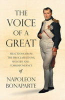 The Voice of a Great - Selections from the Proclamations, Speeches and Correspondence of Napoleon Bonaparte;With an Introductory Chapter by Ralph Waldo Emerson 1528719352 Book Cover