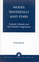 Wood, Waterfalls and Stars: Catholic Schools and the Catholic Imagination 0761821066 Book Cover