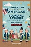 Complete Story of the American Founding Fathers: A Kids' History Book: How Visionaries Like Madison, Hamilton, and Jay Changed the World Forever (History Books for Children) B0F6CW5CJC Book Cover