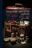 Excellent Traicte De La Peste: Monstrant Les Causes Et Signes D'icelle, Et Les Remedes Les Plus Exquis Tant Pour La Preseruation Que Pour La Cure Des ... Heureusement Experimenté 124756861X Book Cover