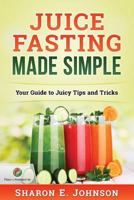 Juice Fasting Made Simple: Your Guide to Juicy Tips and Tricks 1539857557 Book Cover