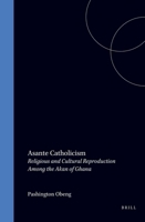 Asante Catholicism: Religious and Cultural Reproduction Among the Akan of Ghana (Studies of Religion in Africa) (Studies of Religion in Africa) 9004106316 Book Cover