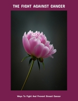The Fight Against Cancer: Ways To Fight And Prevent Breast Cancer B0FPMMCFL5 Book Cover