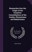 Researches Into the Origin of the Primitive Constellations of the Greeks, Phoenicians and Babylonians 1018111514 Book Cover