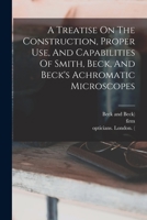 A Treatise On The Construction, Proper Use, And Capabilities Of Smith, Beck, And Beck's Achromatic Microscopes 1016529996 Book Cover