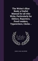 The Writer's Blue Book; A Useful Manual for All Who Write, Particularly for Editors, Reporters, Proof-Readers, Typewriters, Clerks .. 1014857473 Book Cover