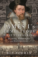 James I’s Tumultuous First Year as King: Plague, Conspiracy and Catholicism 1399057162 Book Cover