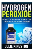 Hydrogen Peroxide: Discover The Amazing Health Benefits And Many Uses Of This Natural Compound 1503114899 Book Cover