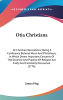 Otia Christiana: Or Christian Recreations; Being A Conference Betwixt Nicon And Philotheus, In Which Divers Important Concerns Of The Doctrine And ... Are Fairly And Familiarly Discoursed 0548604398 Book Cover