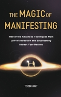The Magic of Manifesting: Master the Advanced Techniques from Law of Attraction and Successfully Attract Your Desires Todd Hoyt 1953732488 Book Cover