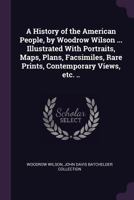 A History of the American People, by Woodrow Wilson ... Illustrated with Portraits, Maps, Plans, Facsimiles, Rare Prints, Contemporary Views, Etc. .. 1378075471 Book Cover