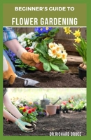 BEGINNER'S GUIDE TO FLOWER GARDENING: A Gardener's Guide to Growing Flowers: Everything You Need To Know From Planting To Ripening And Maturation B08TZ9R3JG Book Cover