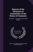 Reports of the Decisions of Committees of the House of Commons: During the ... Parliament of the United Kingdom 1358173974 Book Cover