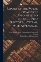 Report of the Royal Commission Appointed to Enquire Into Electoral Systems, With Appendices 1013802233 Book Cover