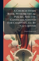 A Church Hymn Book, With Metrical Psalms, And The Canticles Pointed For Chanting, Ed. By C.j. Chester 1024626806 Book Cover