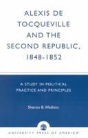 Alexis de Tocqueville and the Second Republic, 1848-1852: A Study in Political Practice and Principles 0761825053 Book Cover