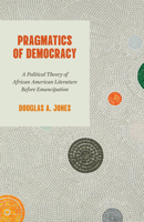 Pragmatics of Democracy: A Political Theory of African American Literature Before Emancipation 0226845125 Book Cover