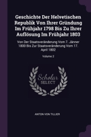 Geschichte Der Helvetischen Republik Von Ihrer Gründung Im Frühjahr 1798 Bis Zu Ihrer Auflösung Im Frühjahr 1803: Von Der Staatsveränderung Vom 7. Jän 1378358996 Book Cover