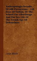 Anthropologia Sexudis Of 600 Perversions - 120 Days Of Sodom, Or The School For Libertinage And The Sex Life Of The French Age Of Debauchery 1446501949 Book Cover