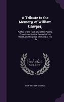 A Tribute to the Memory of William Cowper,: Author of the Task and Other Poems, Occasioned by the Perusal of His Works, and Hayley's Memoirs of His Life 1359329528 Book Cover