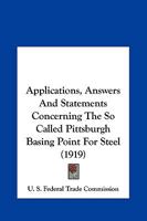 Applications, Answers And Statements Concerning The So Called Pittsburgh Basing Point For Steel 1120157056 Book Cover