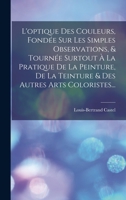 L'optique Des Couleurs, Fondée Sur Les Simples Observations, & Tournée Surtout À La Pratique De La Peinture, De La Teinture & Des Autres Arts Coloristes... 1018670963 Book Cover