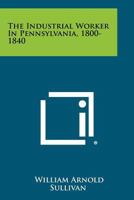 The Industrial Worker in Pennsylvania, 1800-1840 1258289946 Book Cover