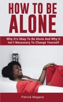 How To Be Alone: Why It's Okay To Be Alone And Why It Isn't Necessary To Change Yourself 1646963563 Book Cover