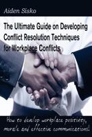 The Ultimate Guide on Developing Conflict Resolution Techniques for Workplace Conflicts: How to Develop Workplace Positivity, Morale, Communications... 150092315X Book Cover