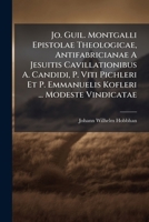 Jo. Guil. Montgalli Epistolae Theologicae, Antifabricianae A Jesuitis Cavillationibus A. Candidi, P. Viti Pichleri Et P. Emmanuelis Kofleri ... Modeste Vindicatae... 1270970364 Book Cover