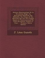 Histoire Numismatique de la R�volution Belge, Ou Description Raisonn�e Des M�dailles, Des Jetons Et Des Monnaies Qui Ont �t� Frapp�s Depuis Le Commencement de Cette R�volution Jusqu'� Ce Jour... 1021583014 Book Cover
