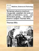 Tentamen physico-medicum inaugurale, quædam de sonis et auditu complectens; quod, ... pro doctoratus gradu, ... eruditorum examini subjicit Thomas Mills, ... 1170664040 Book Cover