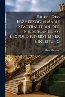 Briefe Der Erzherzogin Marie Statthalterin Der Niederlande an Leopold II. Nebst Einer Einleitung: Zur Geschichte Der Franzosischen Politik Leopolds II 1142325296 Book Cover